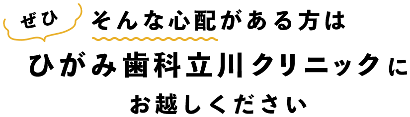 そんな心配がある方はぜひひがみ歯科立川クリニックにお越しください