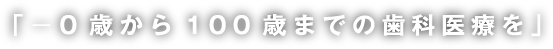 「−0歳から100歳までの歯科医療を」