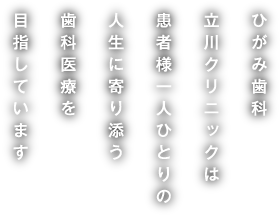 ひがみ歯科立川クリニックは患者様一人ひとりの人生に寄り添う歯科医療を目指しています